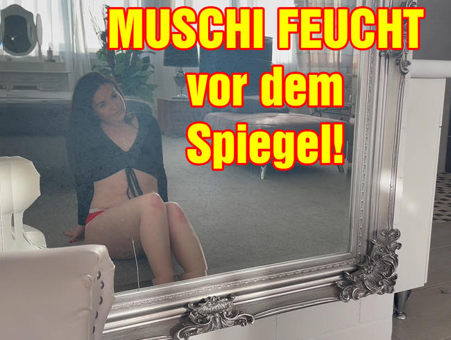 MUSCHI FEUCHT vor dem Spiegel!